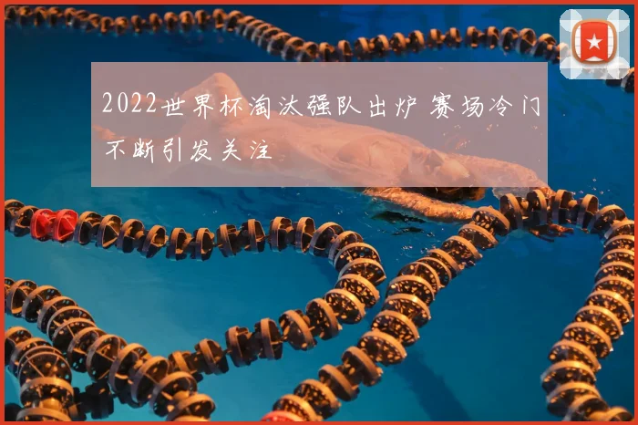 2022世界杯淘汰强队出炉 赛场冷门不断引发关注