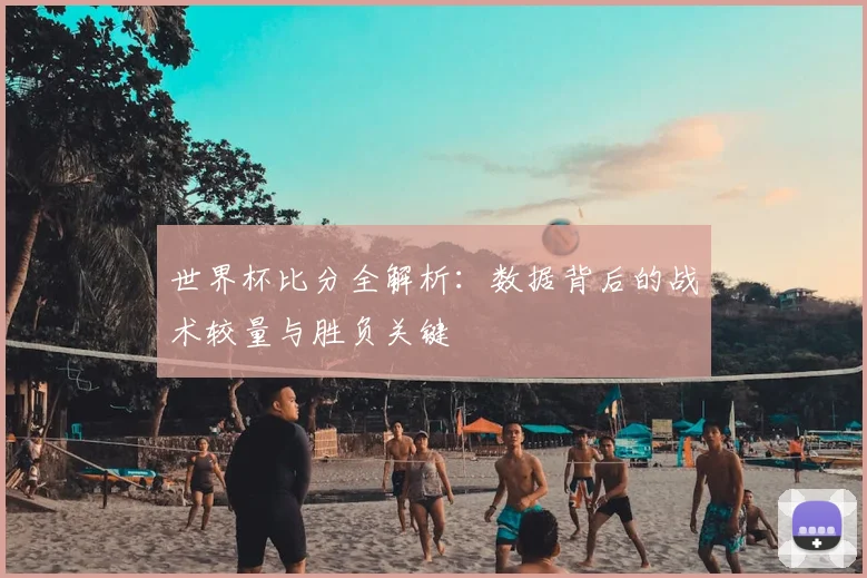世界杯比分全解析:数据背后的战术较量与胜负关键
