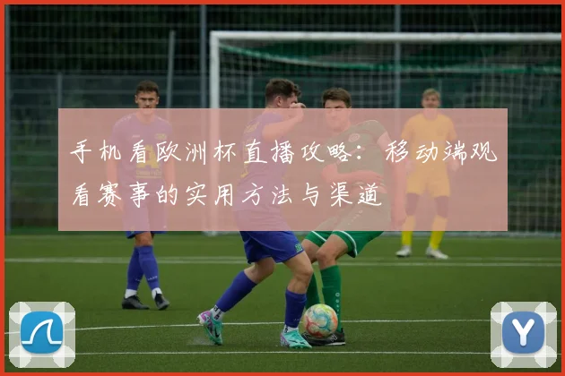手机看欧洲杯直播攻略:移动端观看赛事的实用方法与渠道