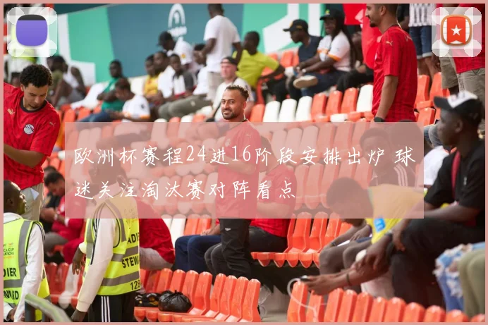 欧洲杯赛程24进16阶段安排出炉 球迷关注淘汰赛对阵看点