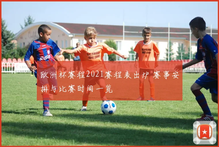 欧洲杯赛程2021赛程表出炉 赛事安排与比赛时间一览