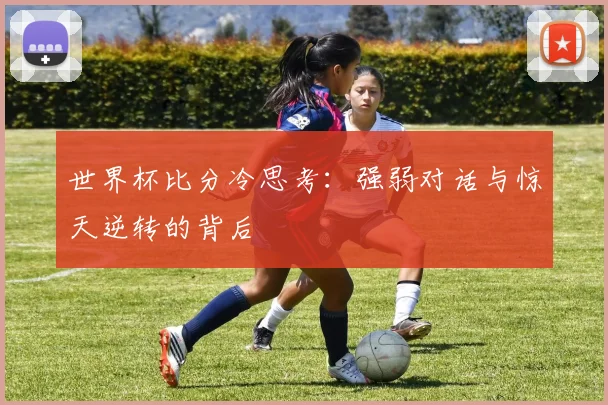 世界杯比分冷思考:强弱对话与惊天逆转的背后